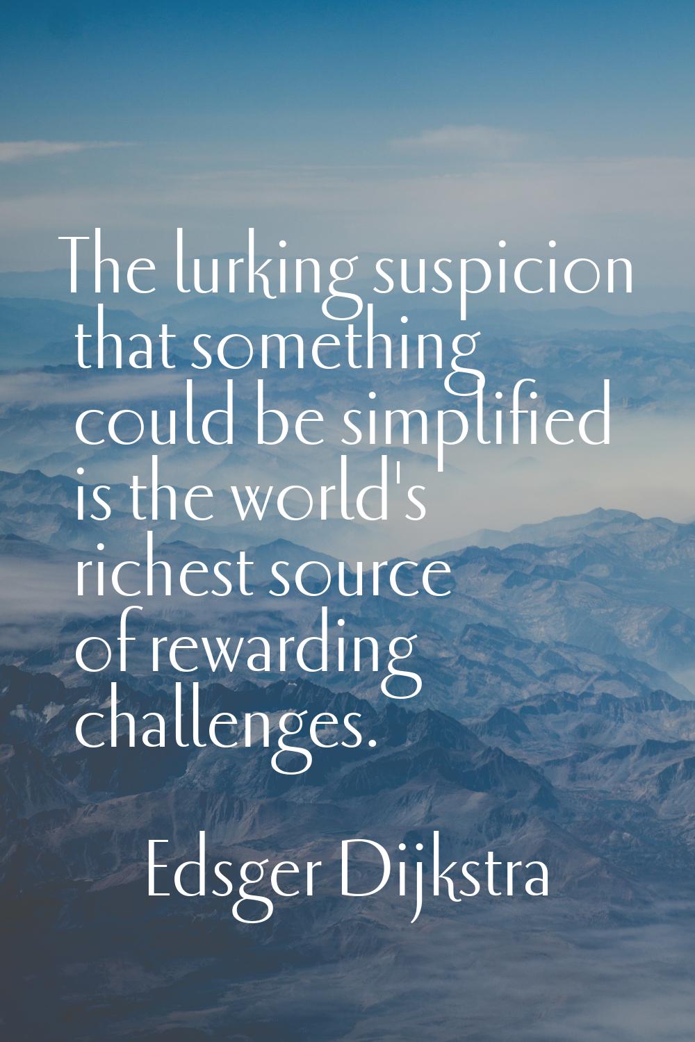 The lurking suspicion that something could be simplified is the world's richest source of rewarding