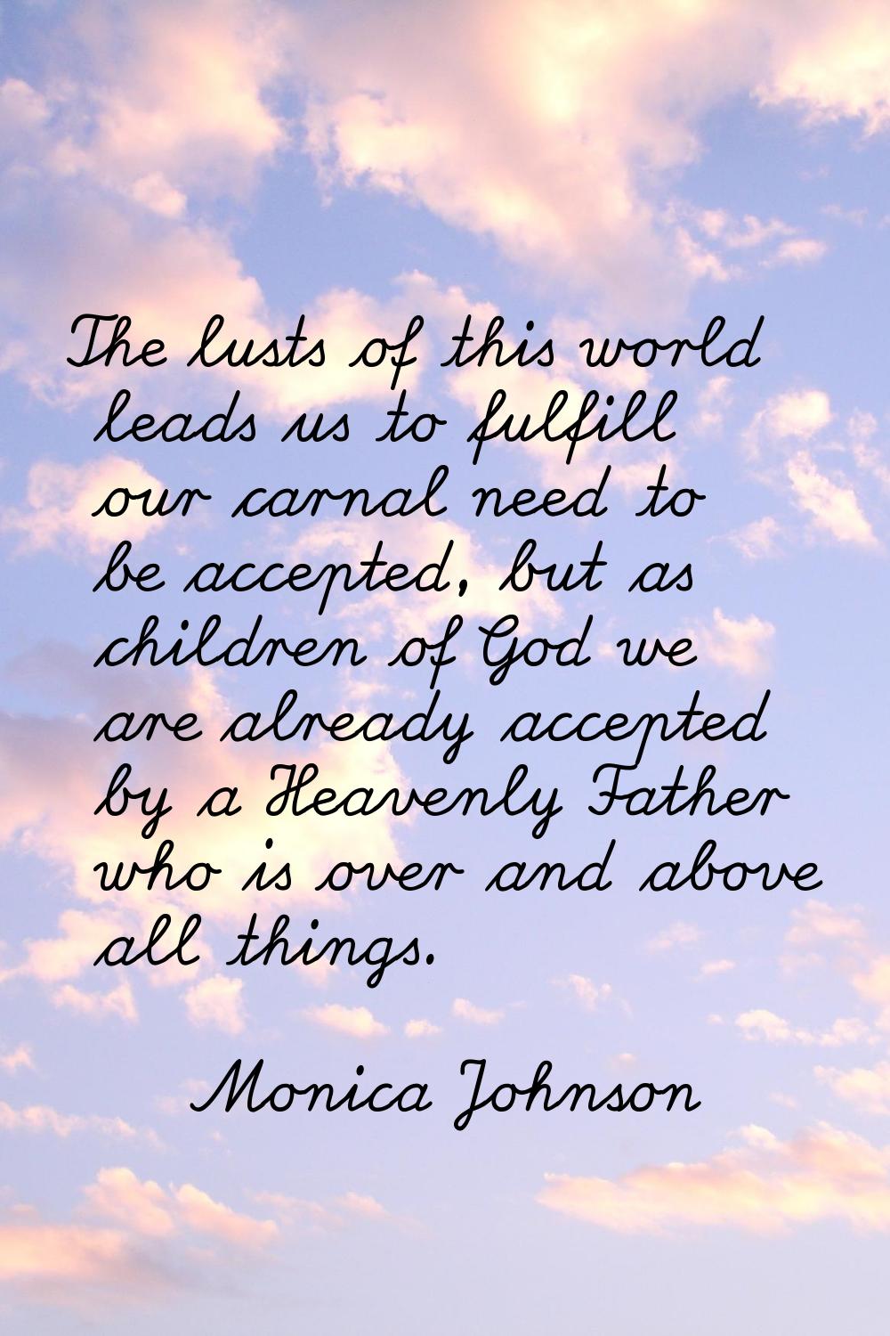 The lusts of this world leads us to fulfill our carnal need to be accepted, but as children of God 