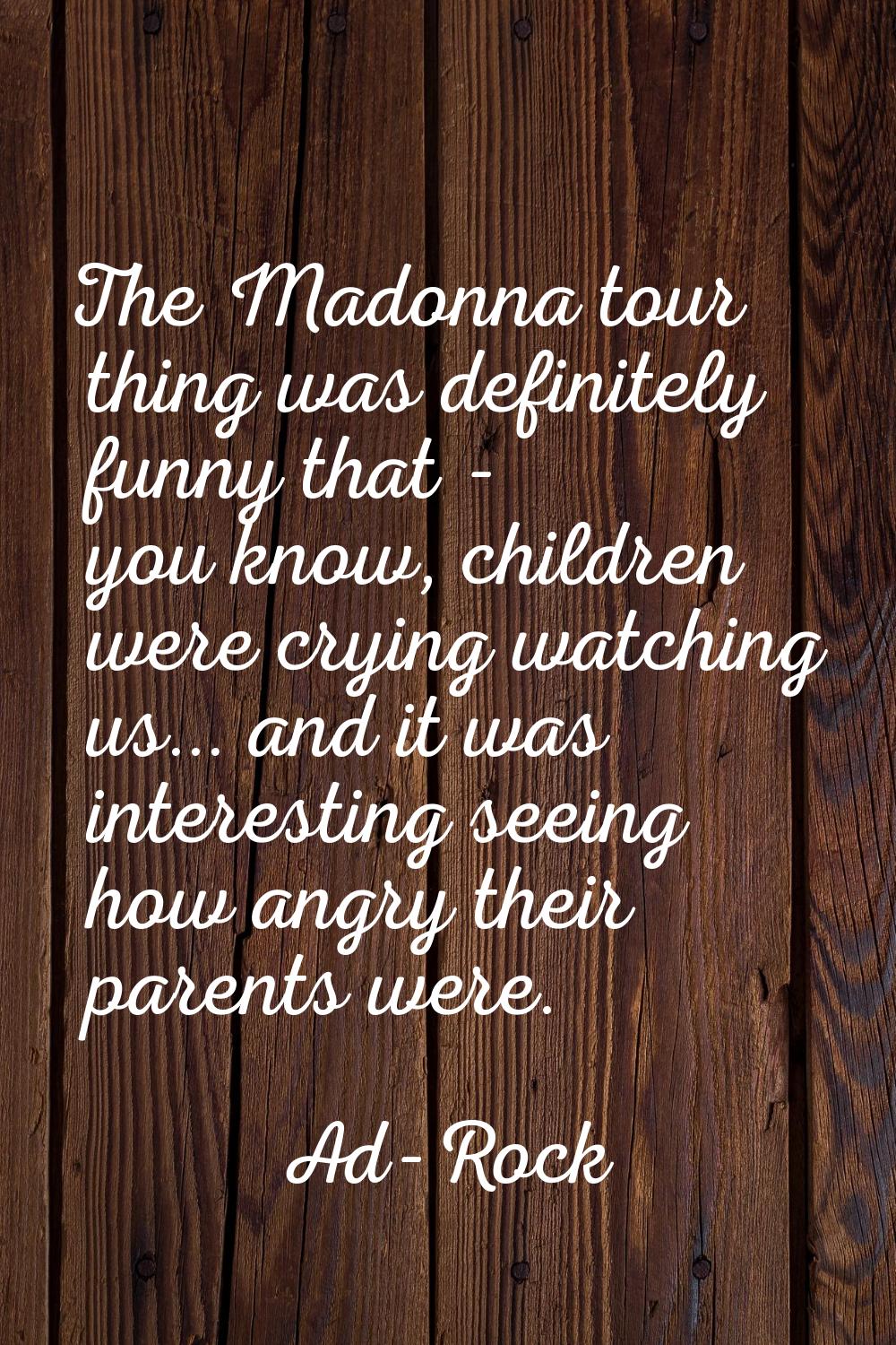 The Madonna tour thing was definitely funny that - you know, children were crying watching us... an