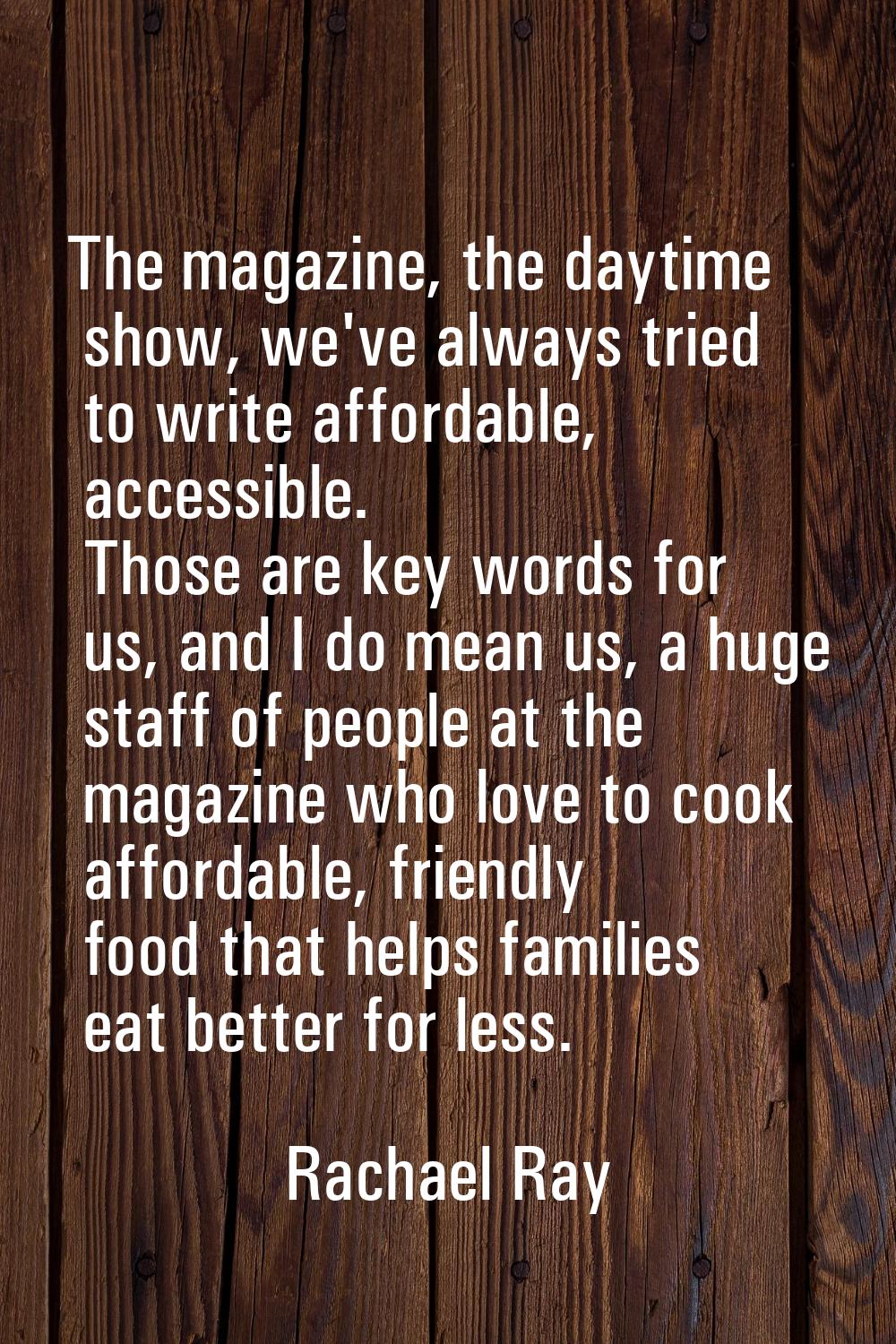 The magazine, the daytime show, we've always tried to write affordable, accessible. Those are key w