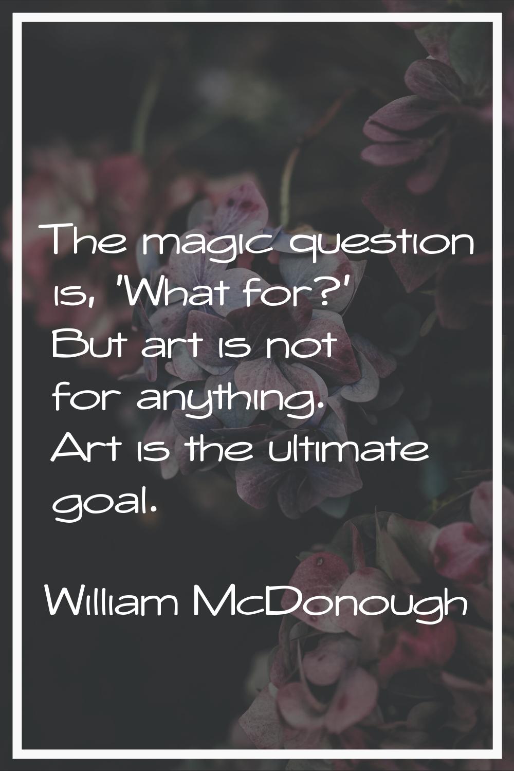 The magic question is, 'What for?' But art is not for anything. Art is the ultimate goal.