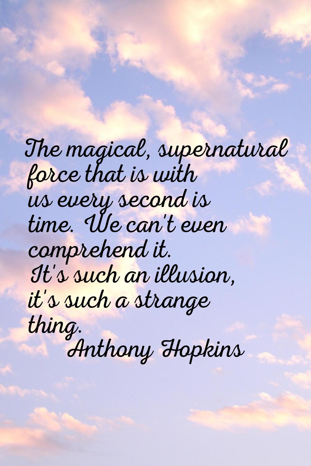 The magical, supernatural force that is with us every second is time. We can't even comprehend it. 
