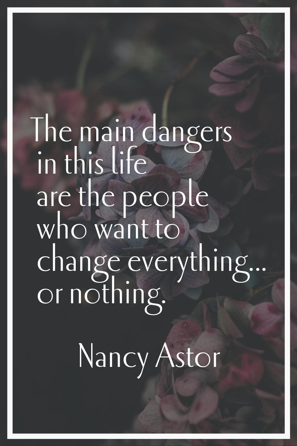 The main dangers in this life are the people who want to change everything... or nothing.