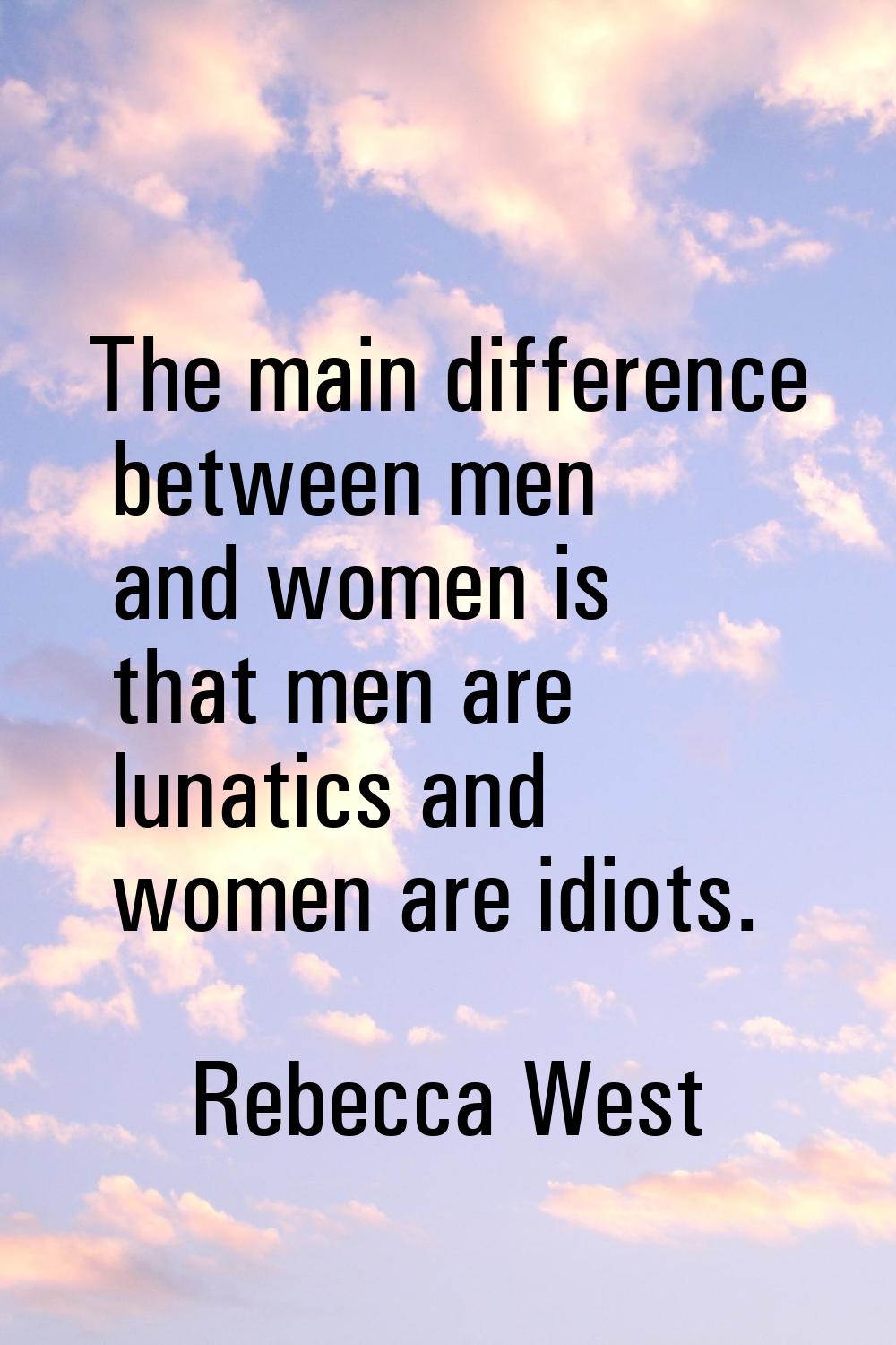 The main difference between men and women is that men are lunatics and women are idiots.