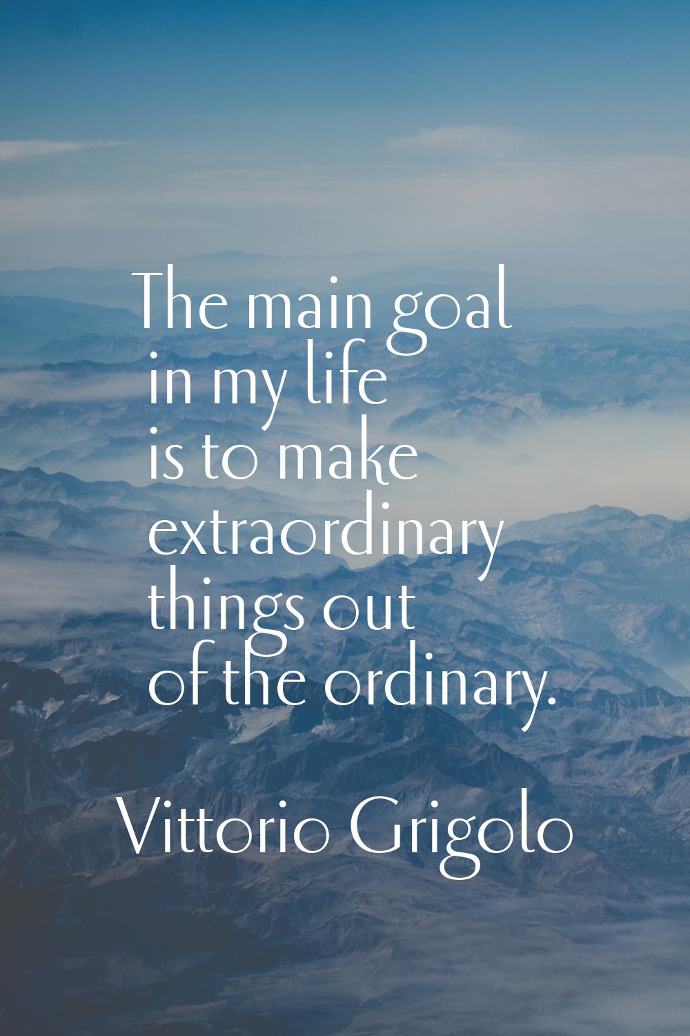 The main goal in my life is to make extraordinary things out of the ordinary.