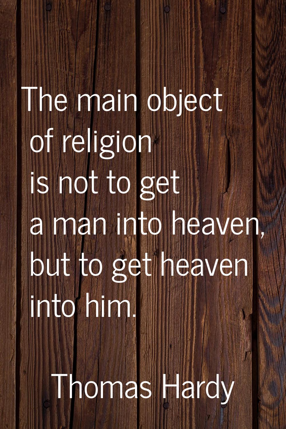 The main object of religion is not to get a man into heaven, but to get heaven into him.
