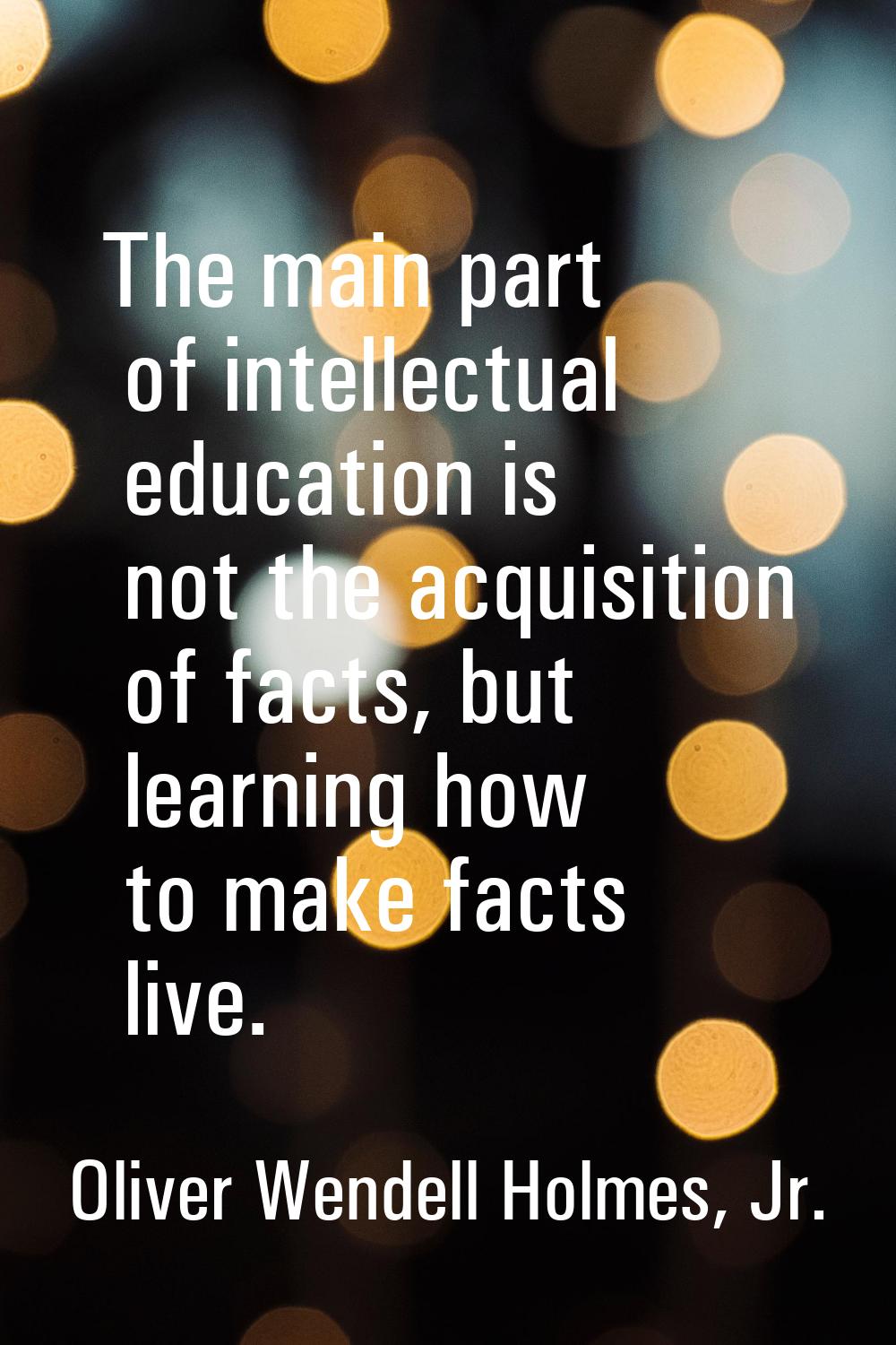 The main part of intellectual education is not the acquisition of facts, but learning how to make f