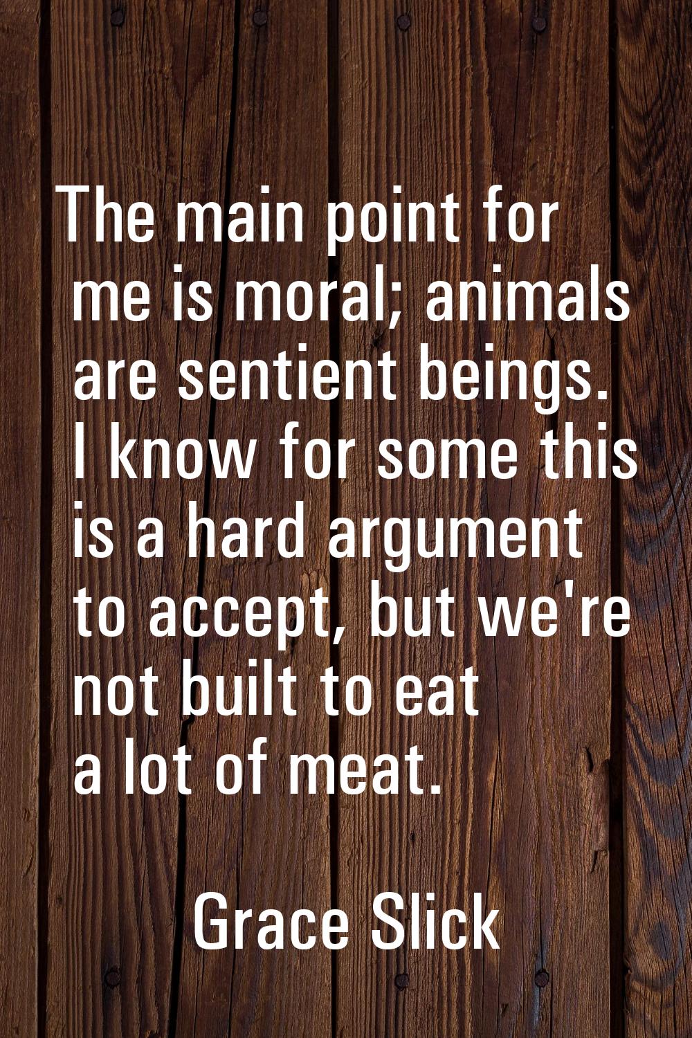 The main point for me is moral; animals are sentient beings. I know for some this is a hard argumen