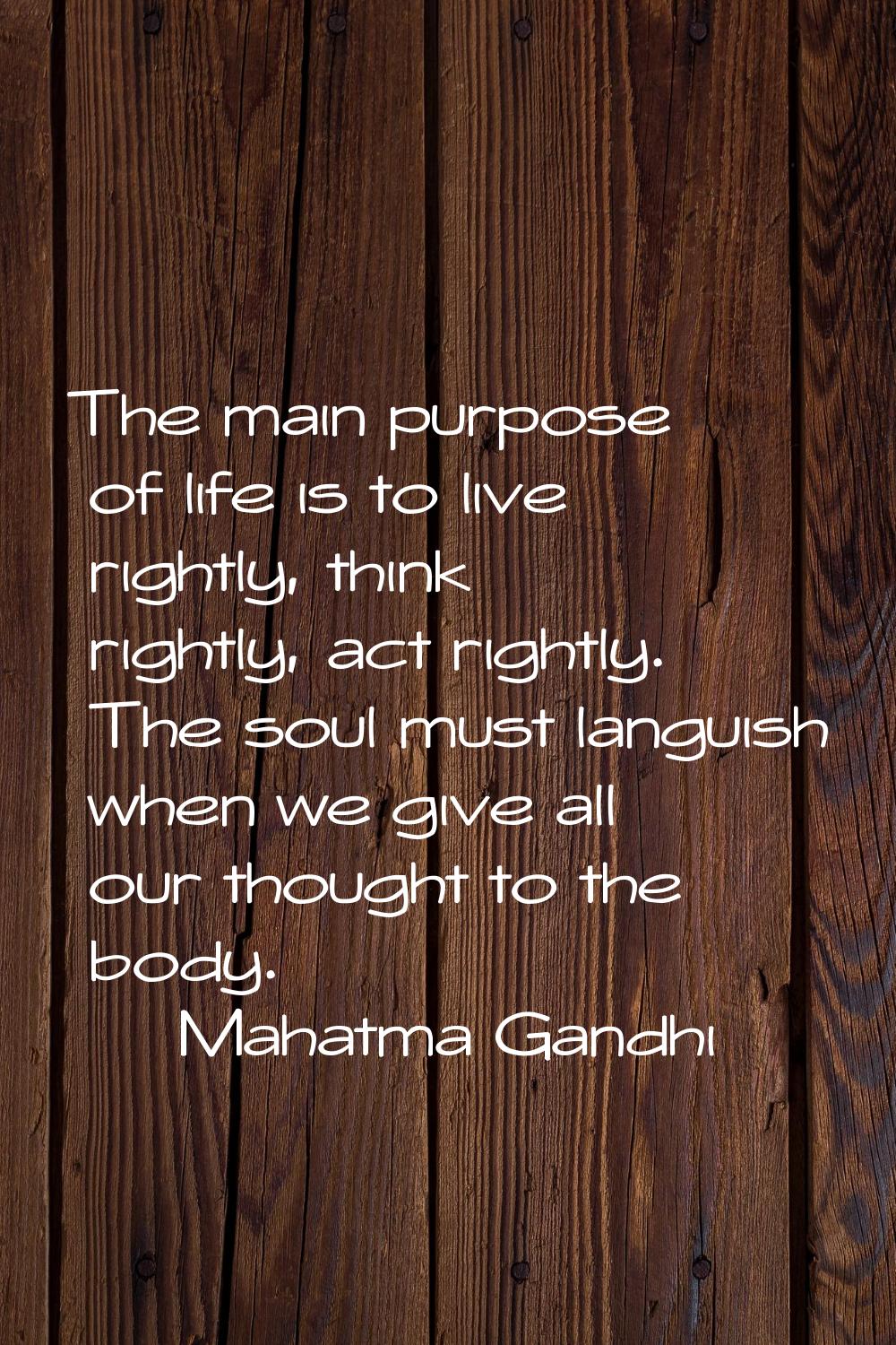 The main purpose of life is to live rightly, think rightly, act rightly. The soul must languish whe