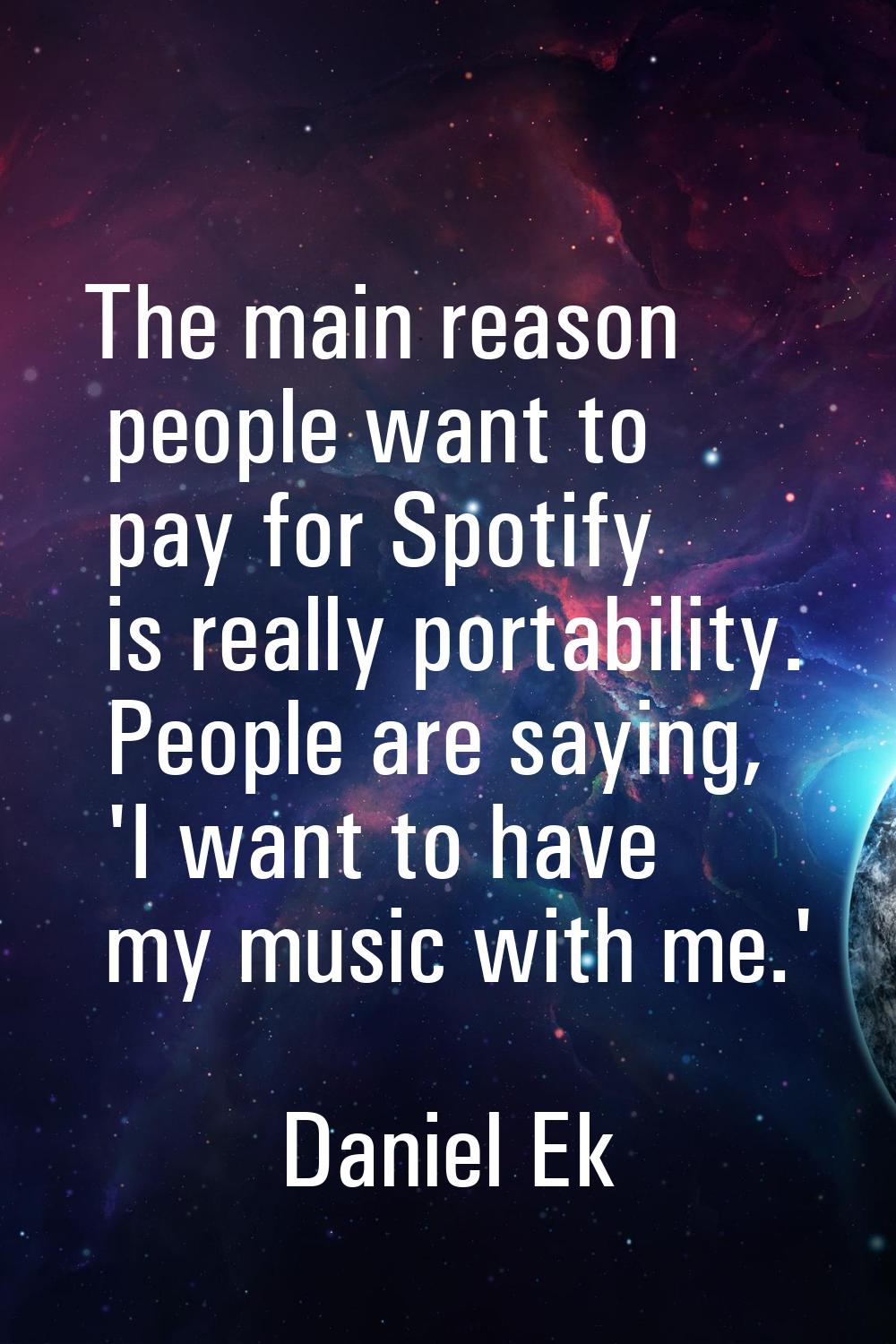 The main reason people want to pay for Spotify is really portability. People are saying, 'I want to