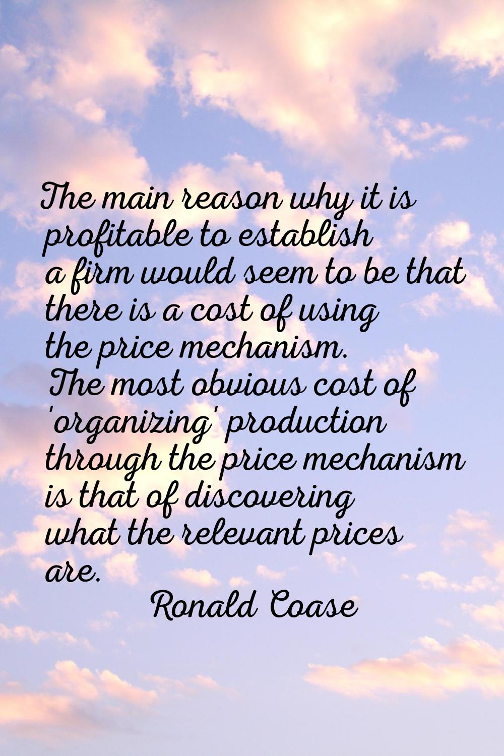 The main reason why it is profitable to establish a firm would seem to be that there is a cost of u