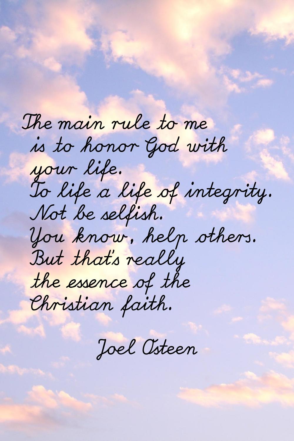 The main rule to me is to honor God with your life. To life a life of integrity. Not be selfish. Yo