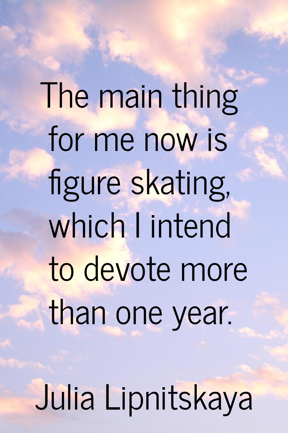 The main thing for me now is figure skating, which I intend to devote more than one year.