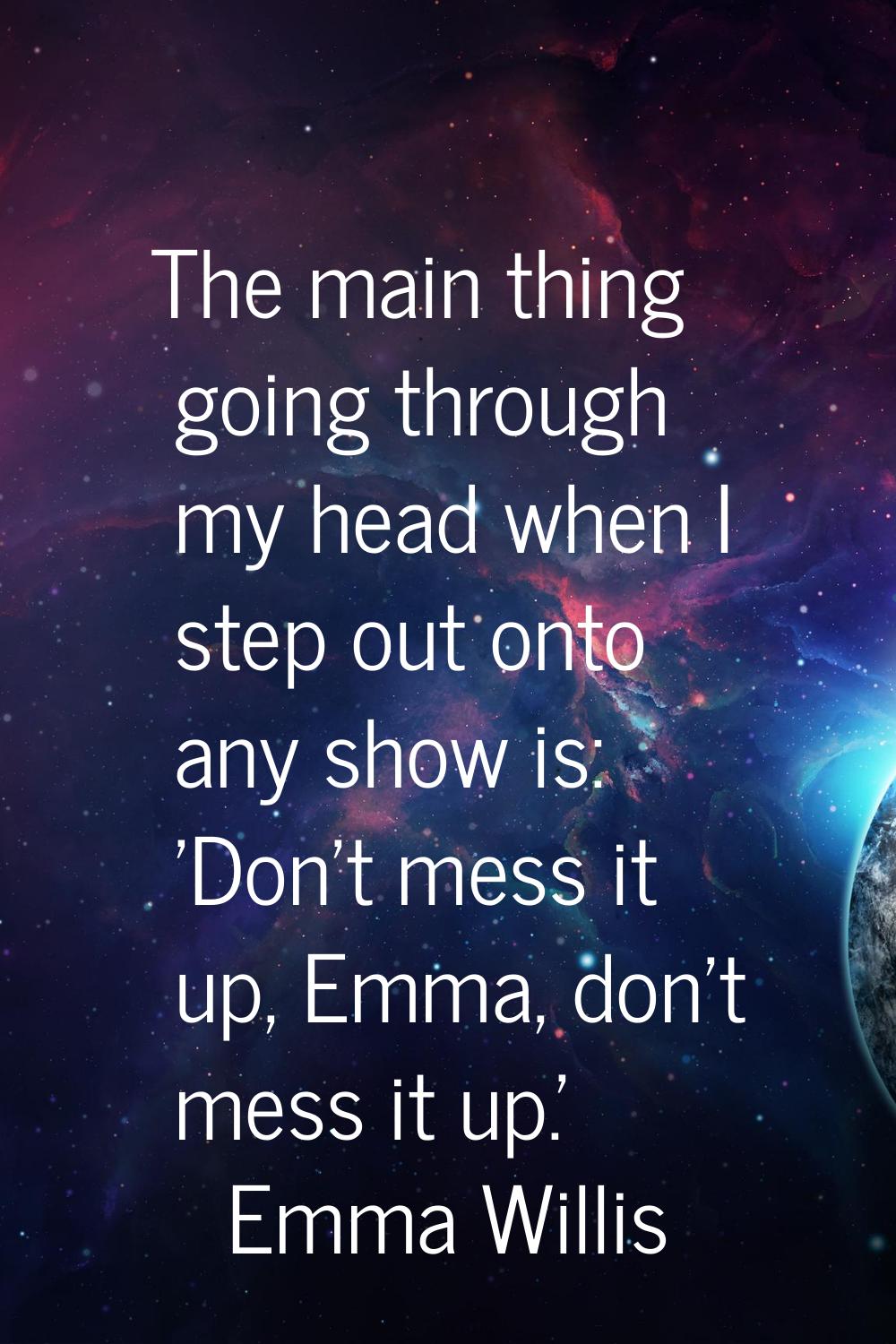 The main thing going through my head when I step out onto any show is: 'Don't mess it up, Emma, don