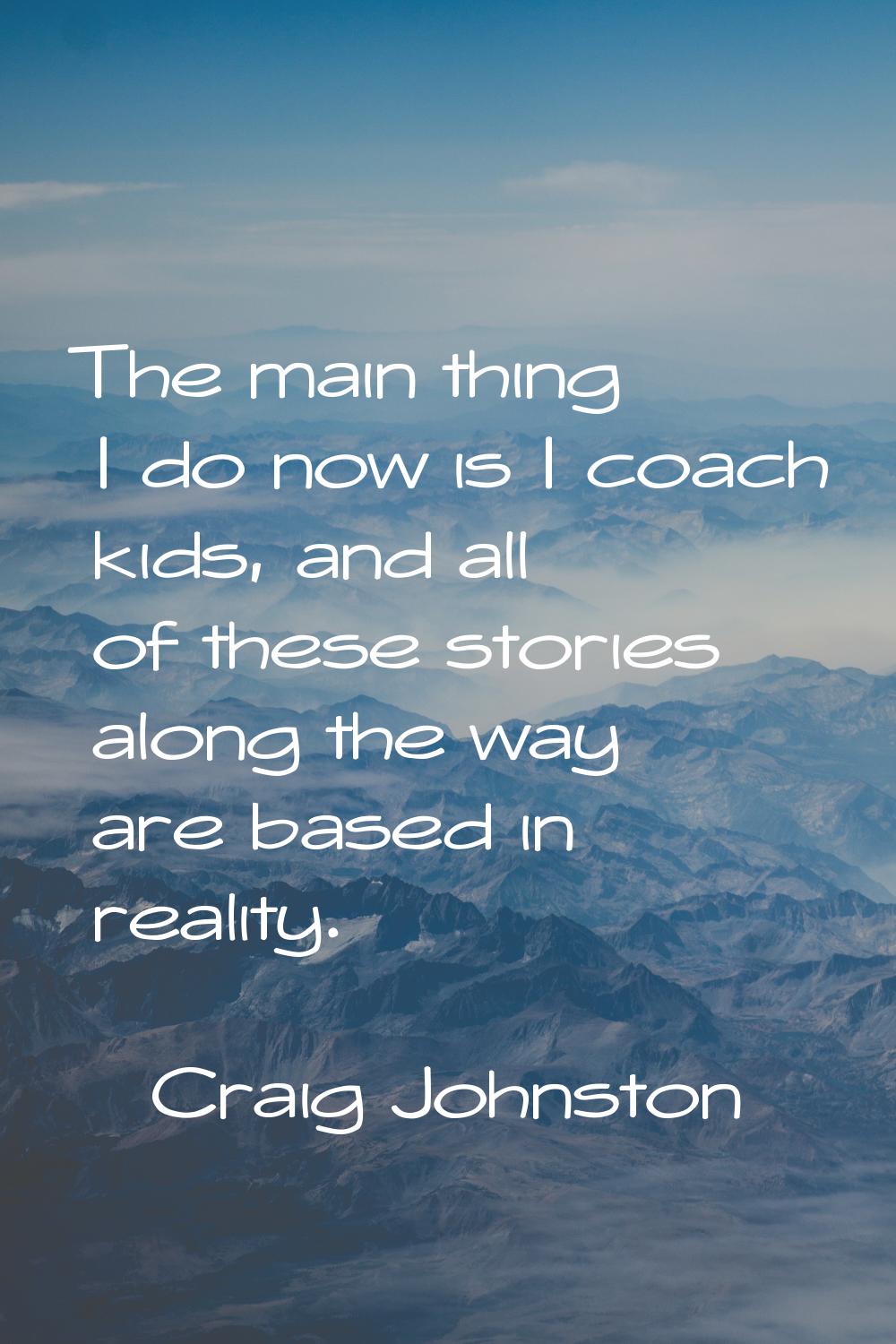 The main thing I do now is I coach kids, and all of these stories along the way are based in realit