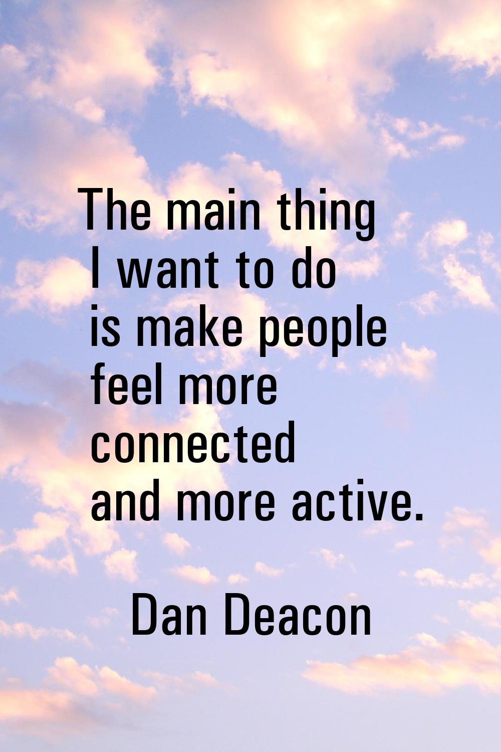 The main thing I want to do is make people feel more connected and more active.