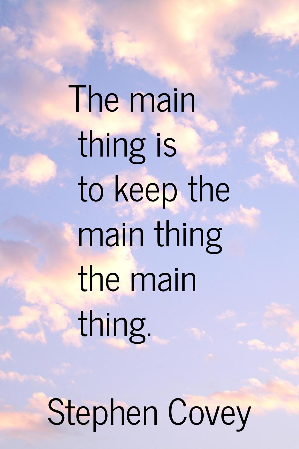 The main thing is to keep the main thing the main thing.