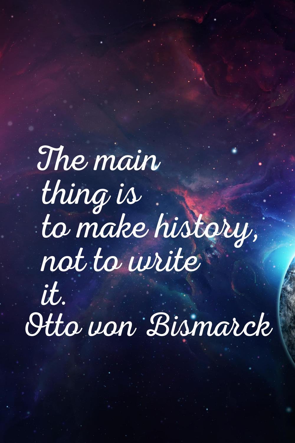 The main thing is to make history, not to write it.