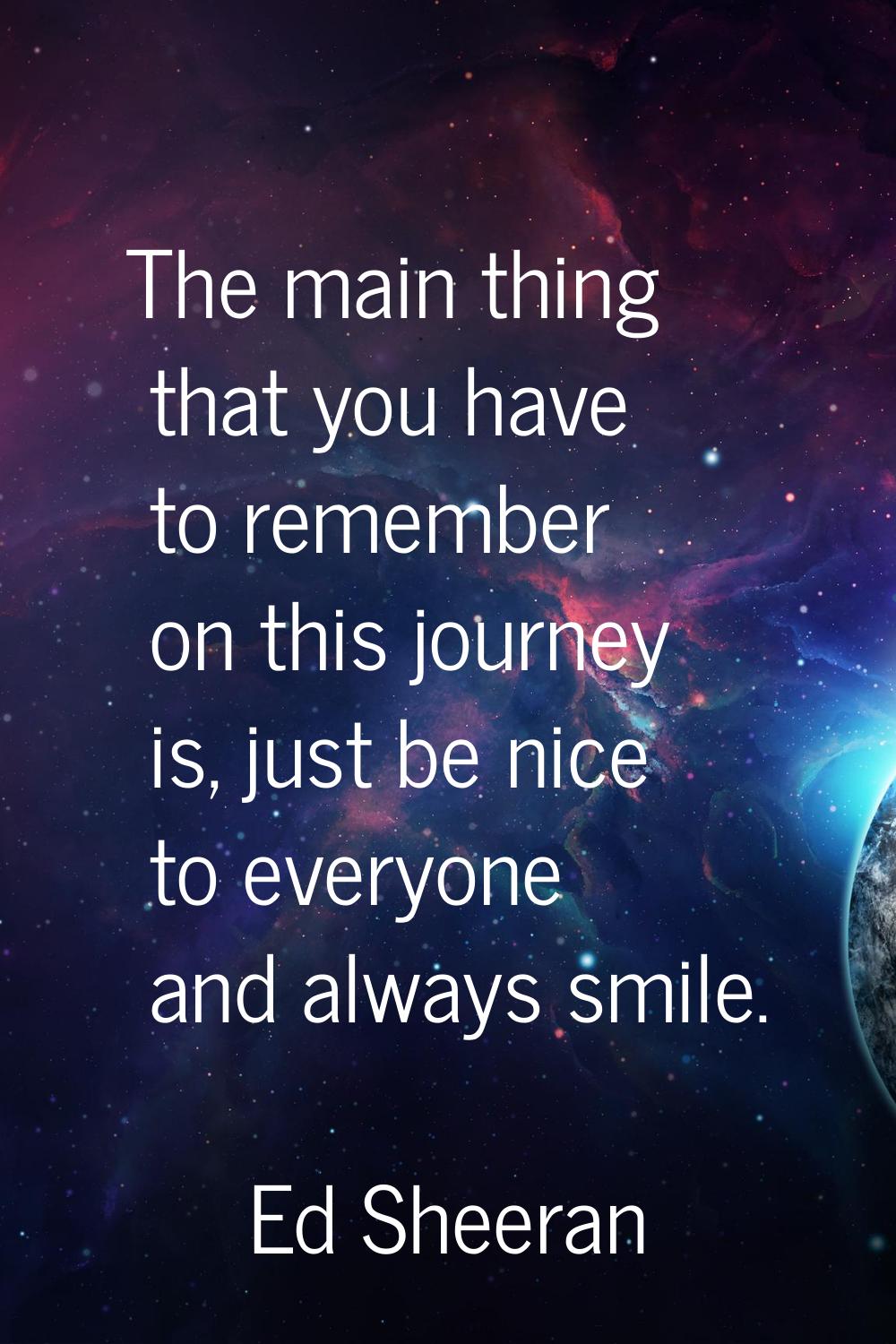 The main thing that you have to remember on this journey is, just be nice to everyone and always sm