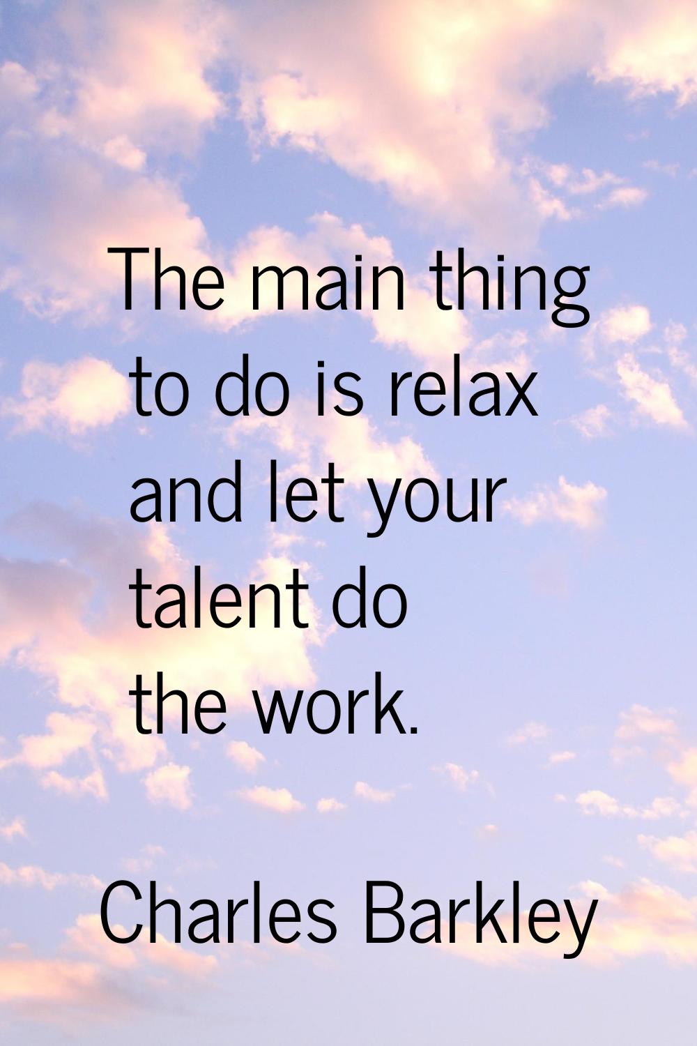 The main thing to do is relax and let your talent do the work.