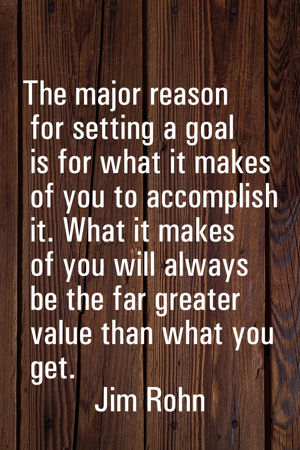 The major reason for setting a goal is for what it makes of you to accomplish it. What it makes of 