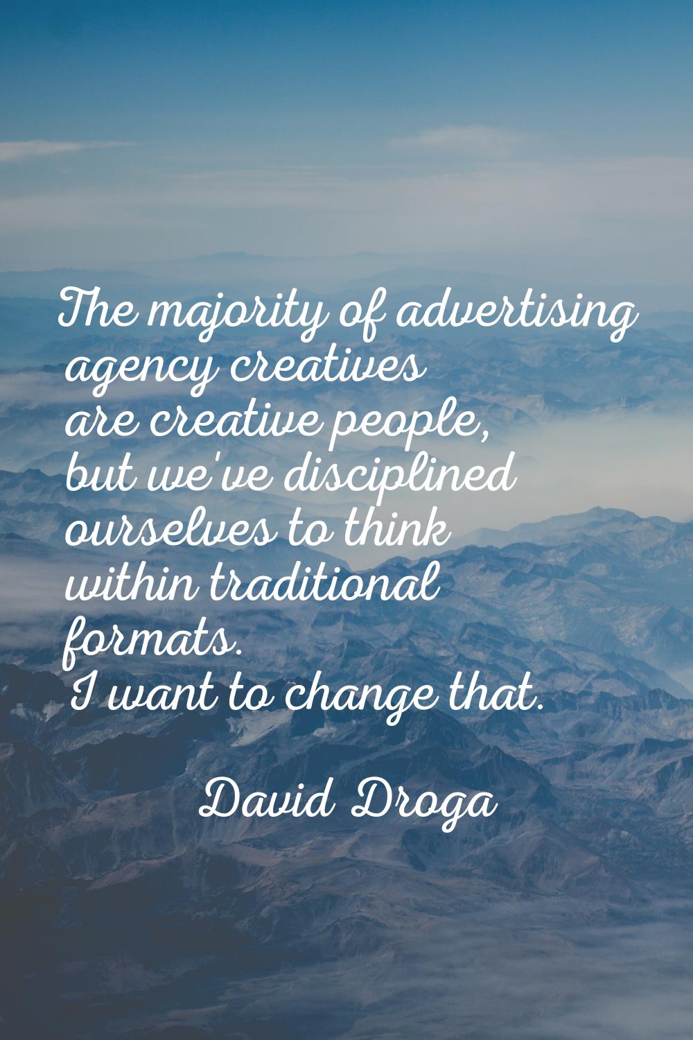 The majority of advertising agency creatives are creative people, but we've disciplined ourselves t