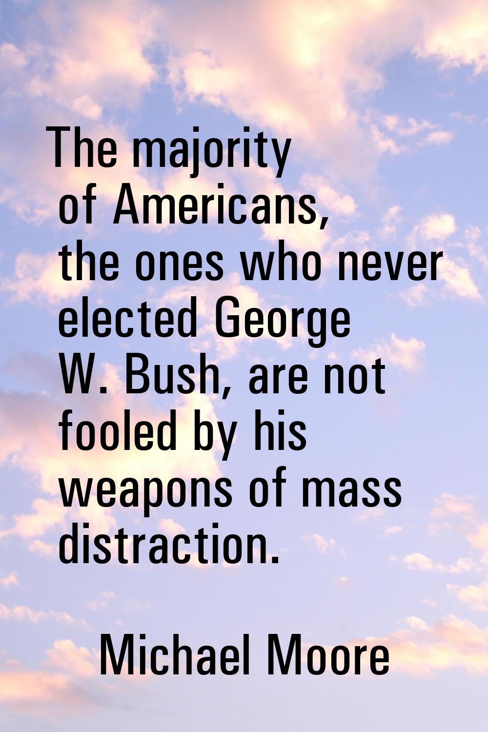 The majority of Americans, the ones who never elected George W. Bush, are not fooled by his weapons