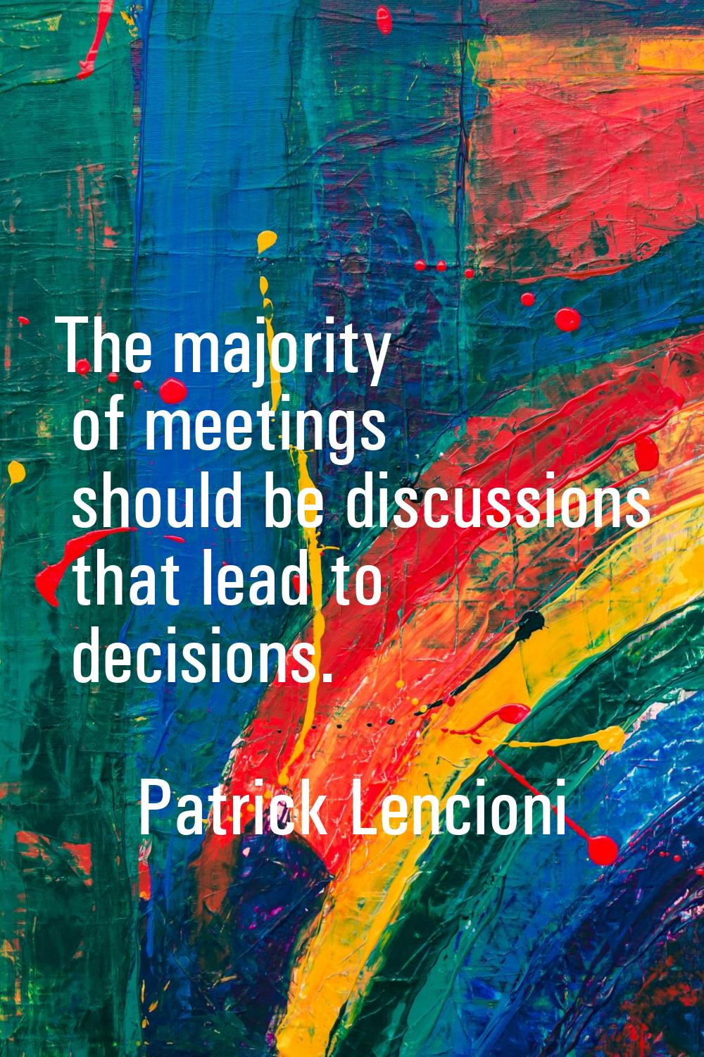 The majority of meetings should be discussions that lead to decisions.