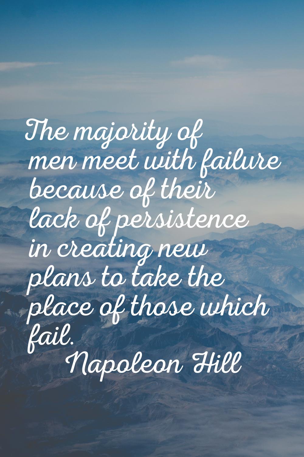The majority of men meet with failure because of their lack of persistence in creating new plans to