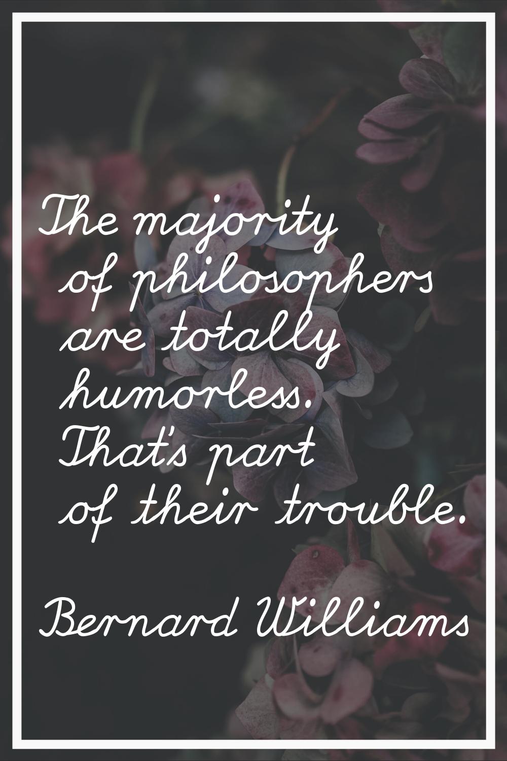 The majority of philosophers are totally humorless. That's part of their trouble.