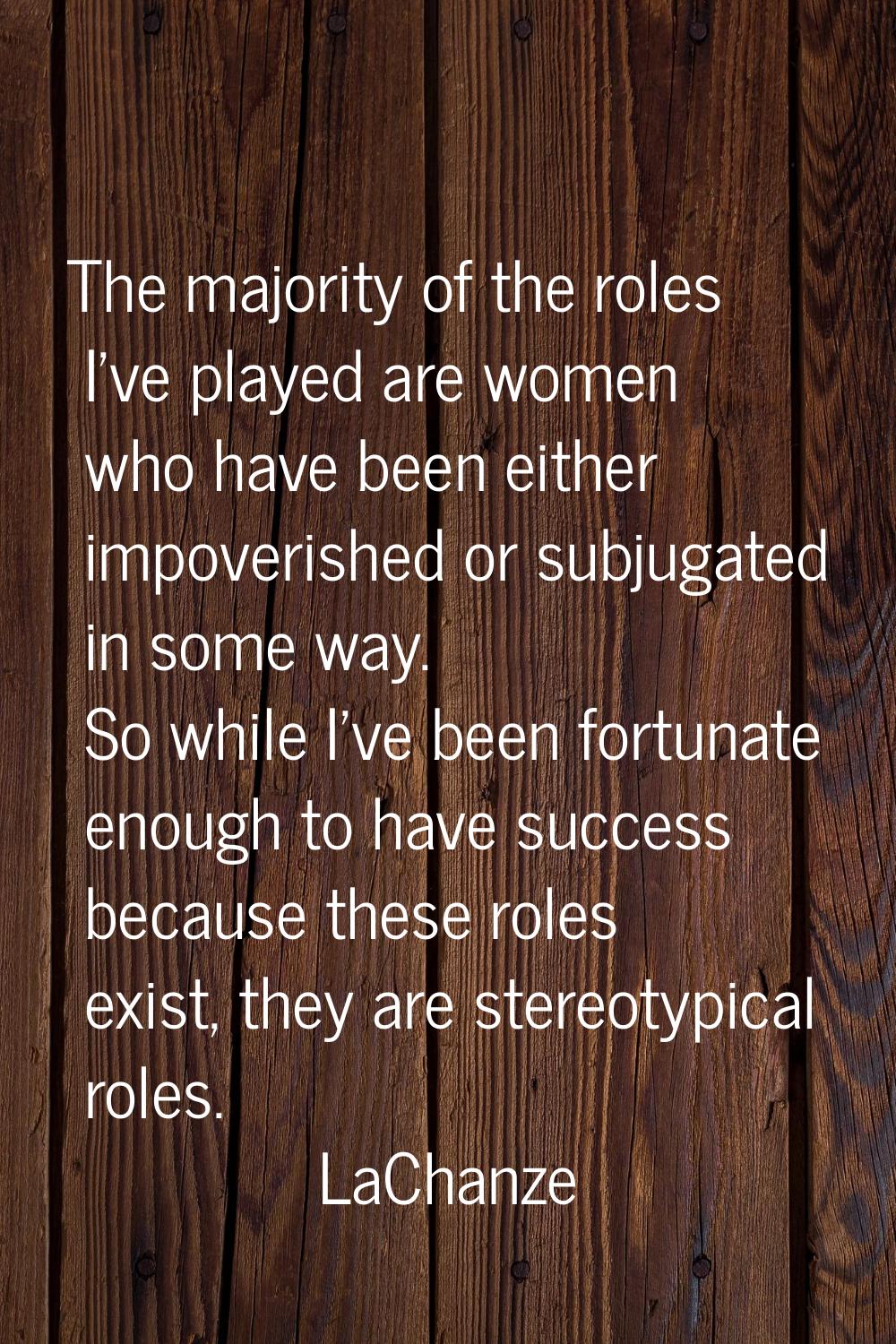The majority of the roles I've played are women who have been either impoverished or subjugated in 