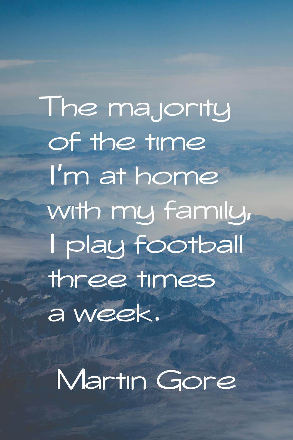 The majority of the time I'm at home with my family, I play football three times a week.