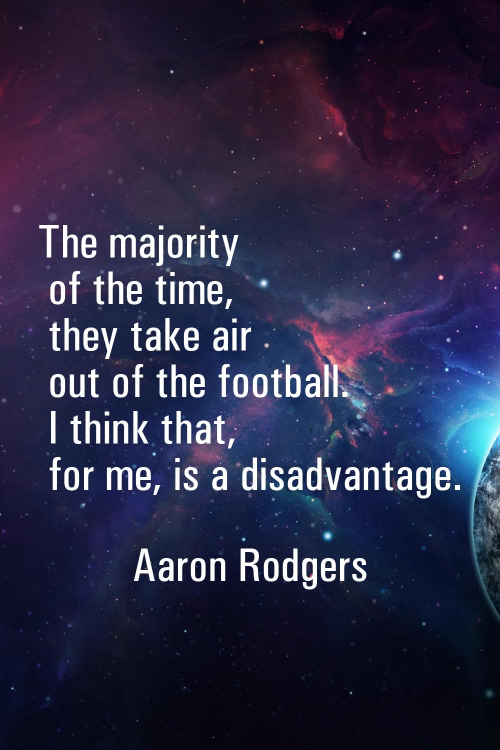 The majority of the time, they take air out of the football. I think that, for me, is a disadvantag
