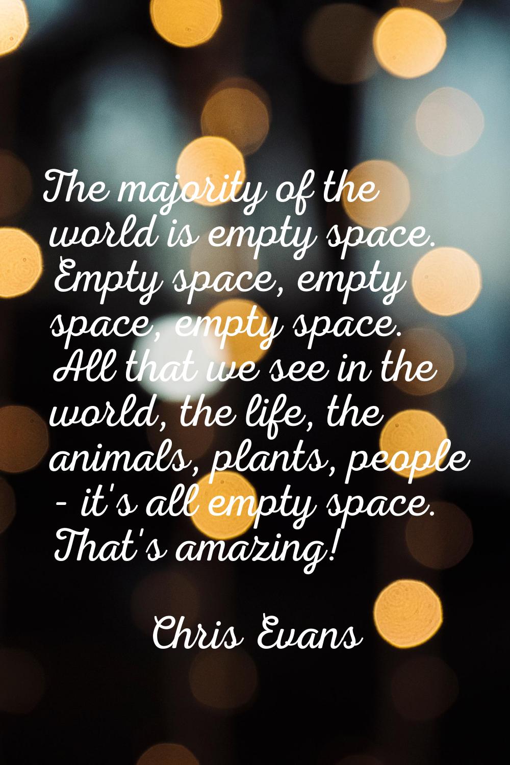 The majority of the world is empty space. Empty space, empty space, empty space. All that we see in