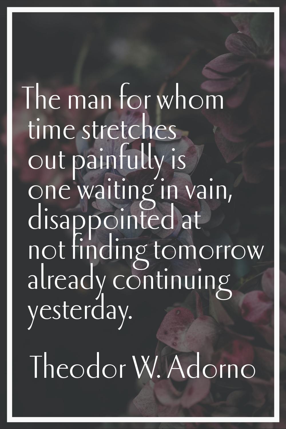 The man for whom time stretches out painfully is one waiting in vain, disappointed at not finding t