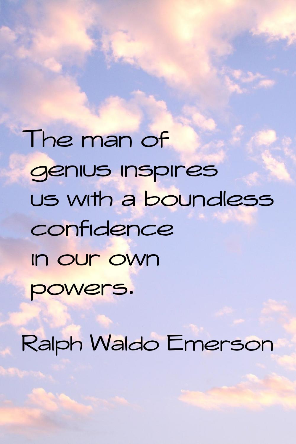 The man of genius inspires us with a boundless confidence in our own powers.