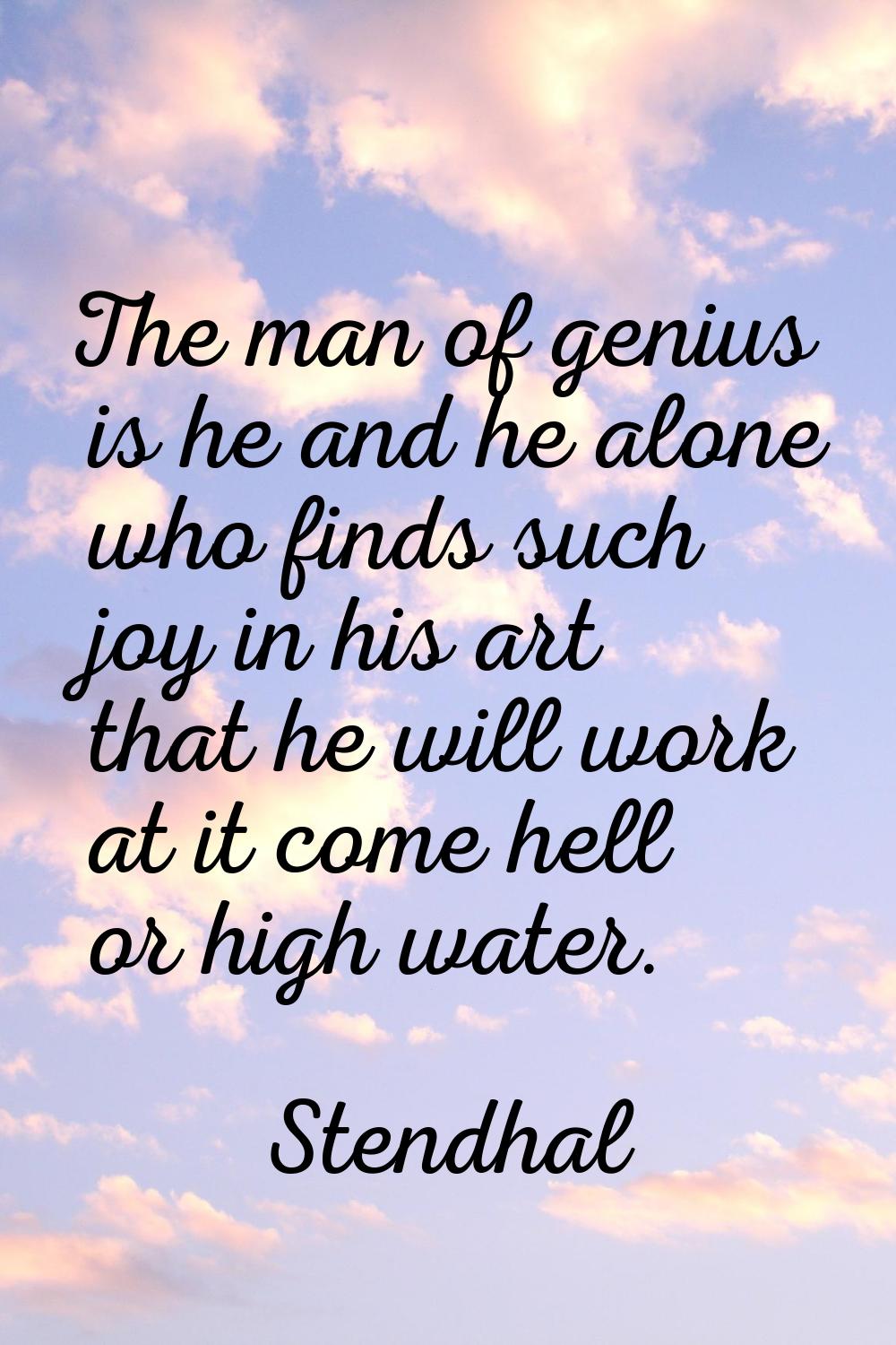 The man of genius is he and he alone who finds such joy in his art that he will work at it come hel