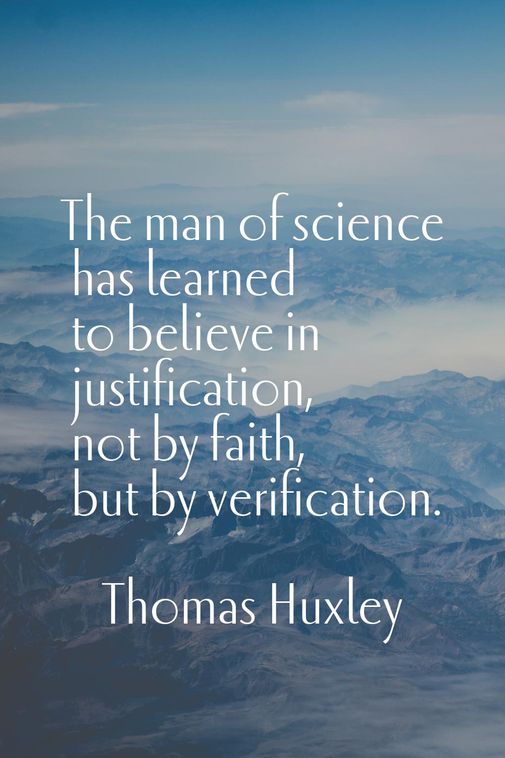 The man of science has learned to believe in justification, not by faith, but by verification.