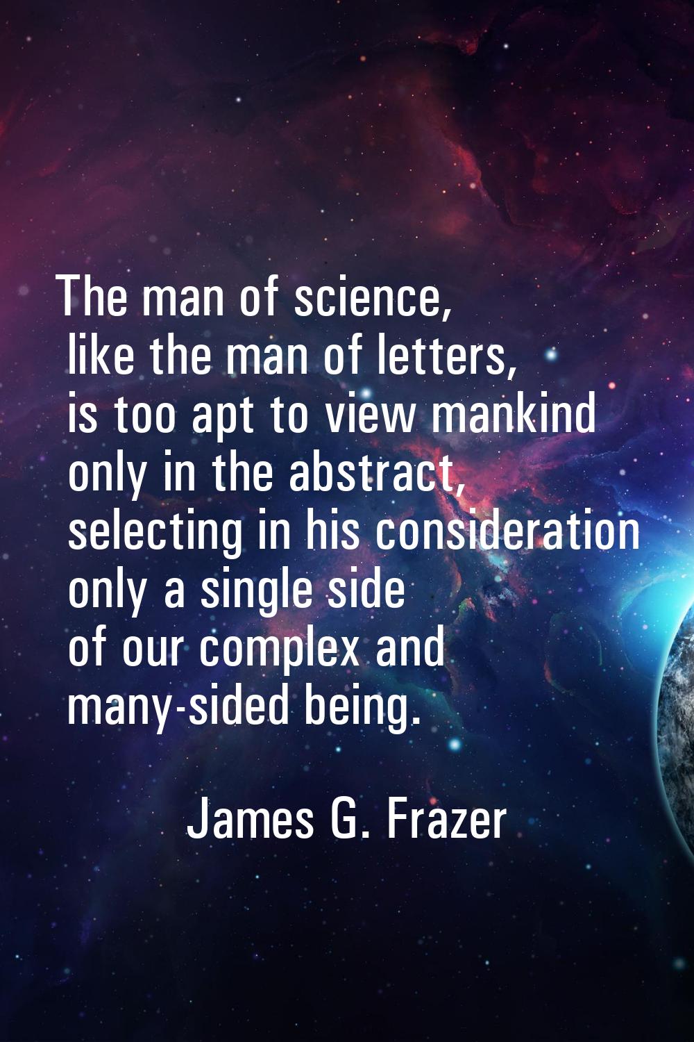The man of science, like the man of letters, is too apt to view mankind only in the abstract, selec