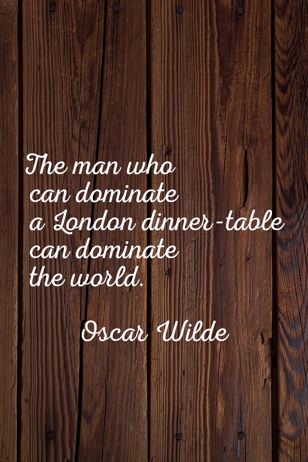 The man who can dominate a London dinner-table can dominate the world.