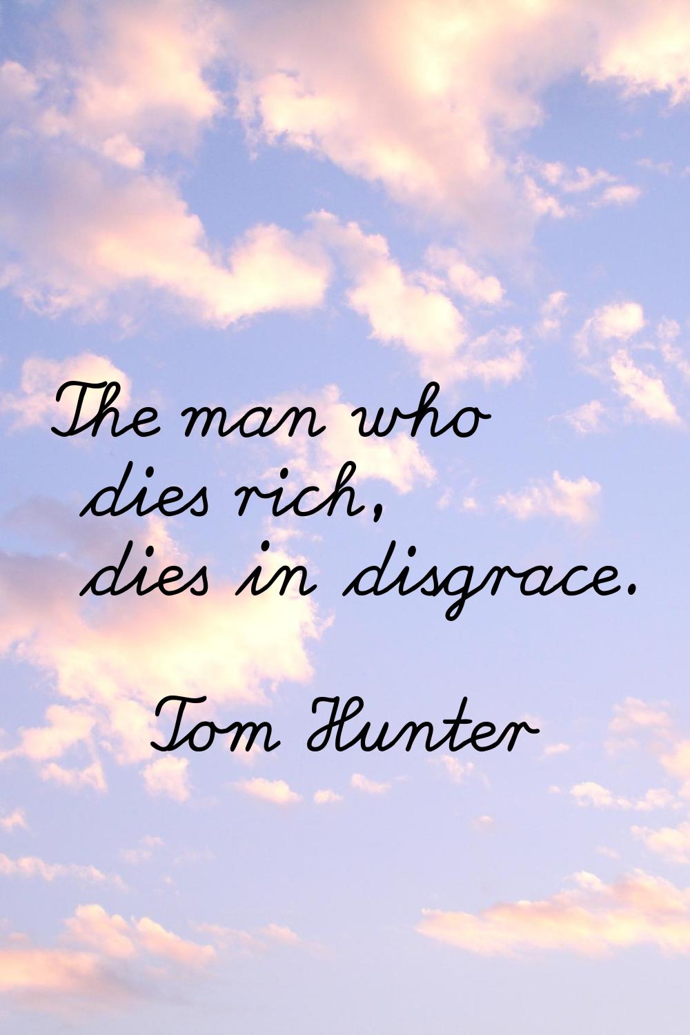 The man who dies rich, dies in disgrace.