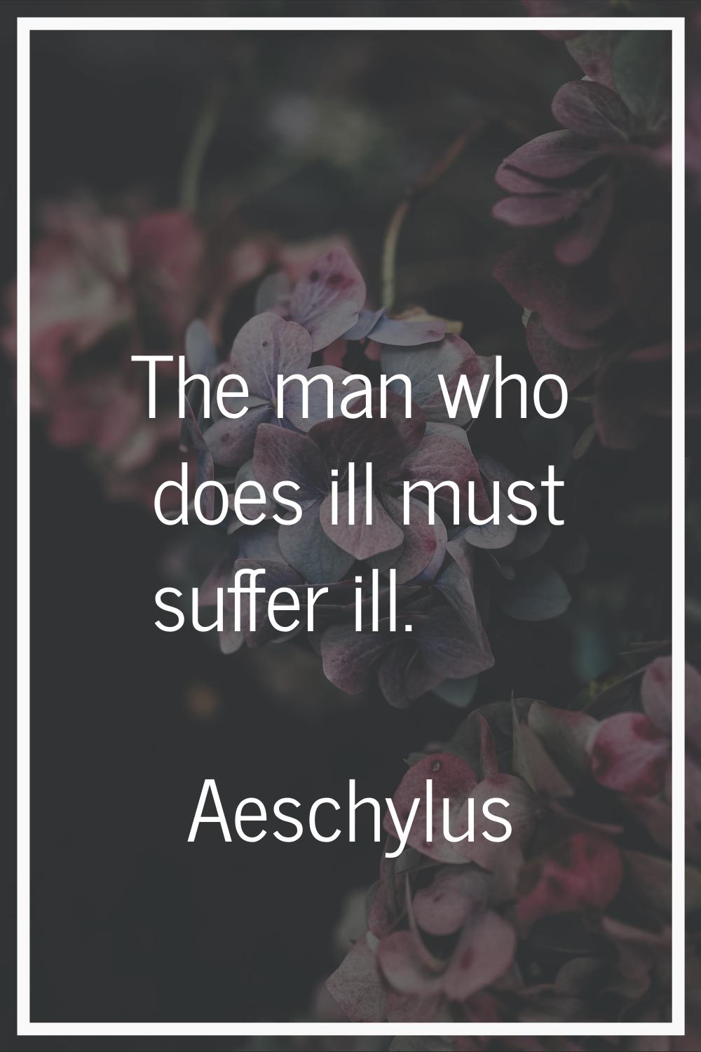The man who does ill must suffer ill.