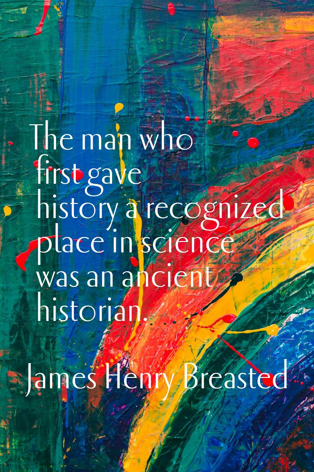 The man who first gave history a recognized place in science was an ancient historian.