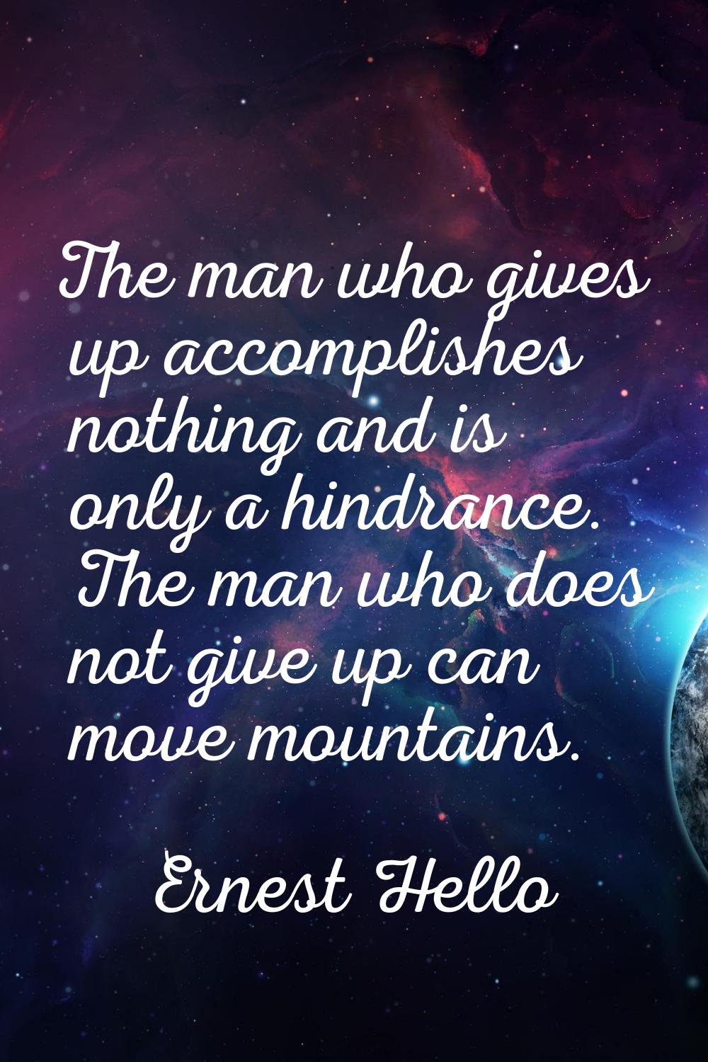 The man who gives up accomplishes nothing and is only a hindrance. The man who does not give up can