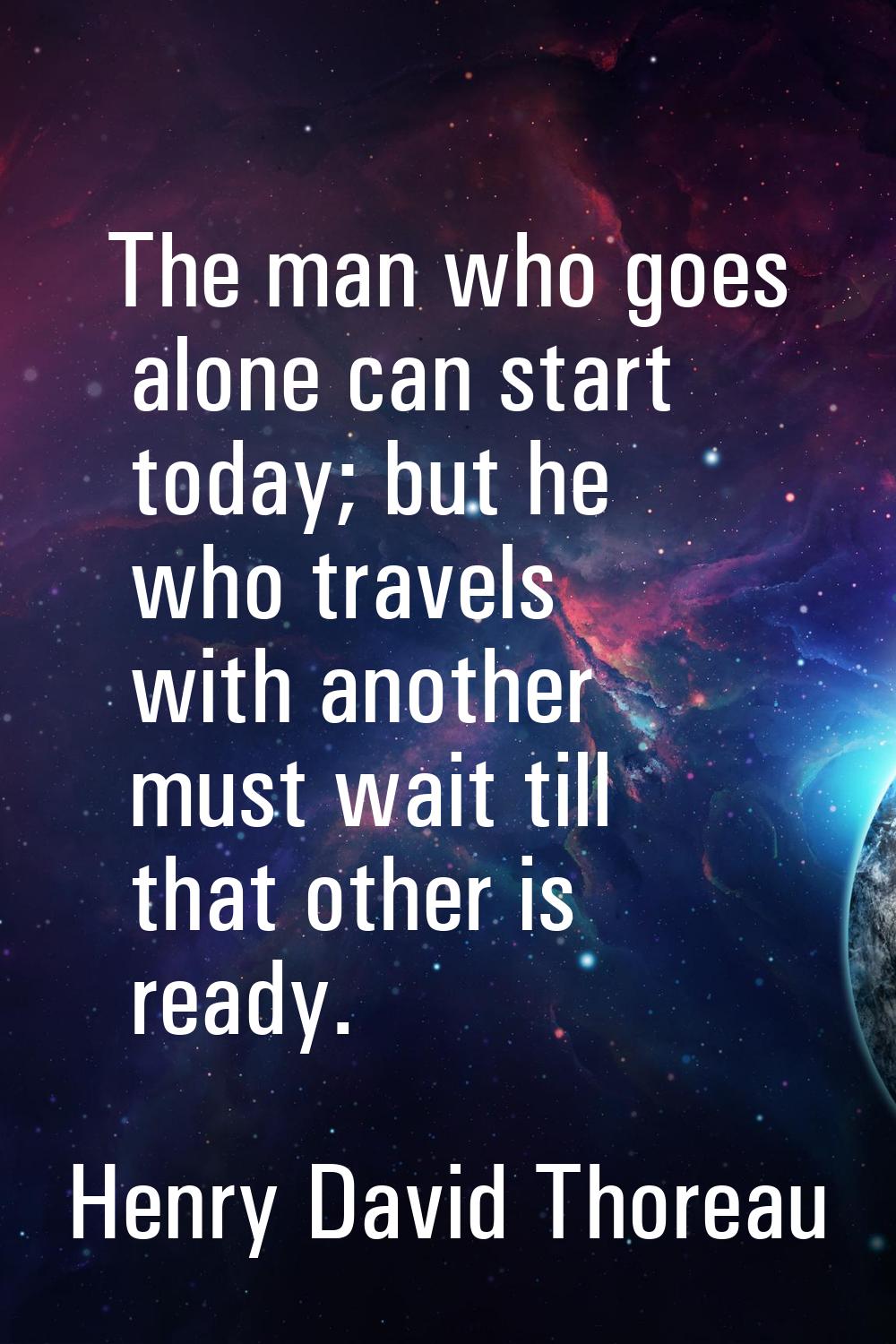 The man who goes alone can start today; but he who travels with another must wait till that other i