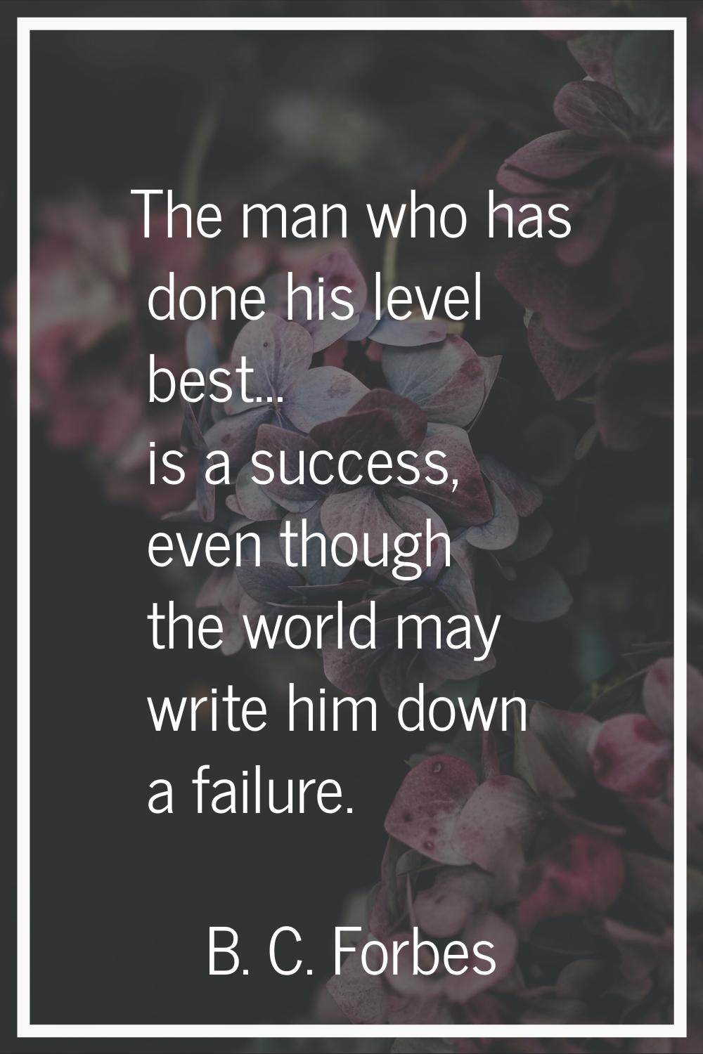 The man who has done his level best... is a success, even though the world may write him down a fai