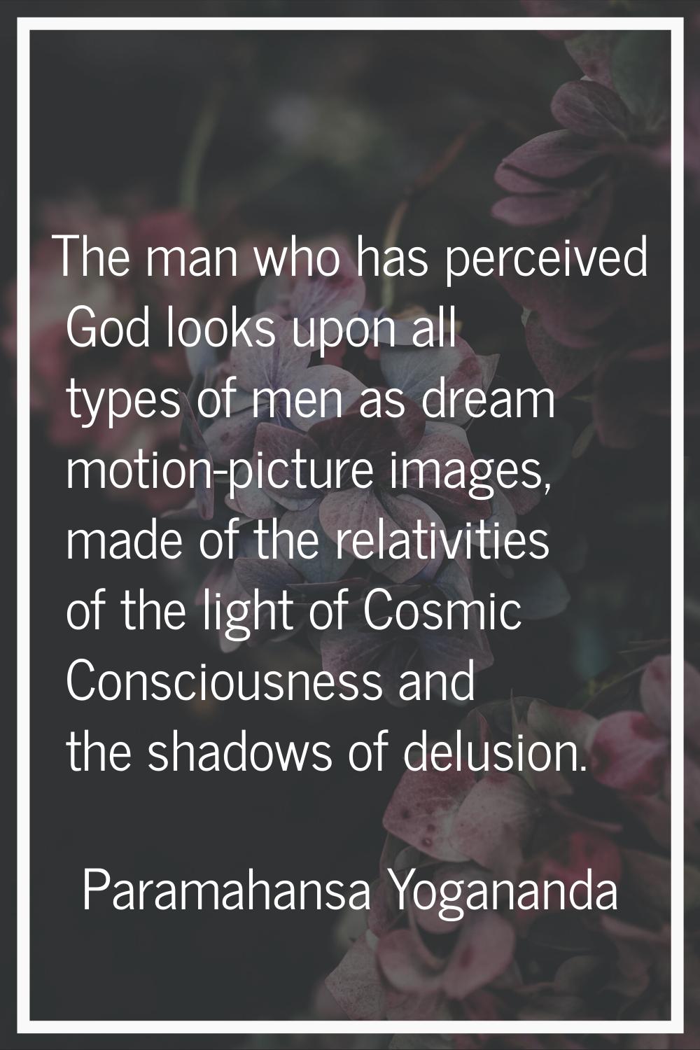 The man who has perceived God looks upon all types of men as dream motion-picture images, made of t