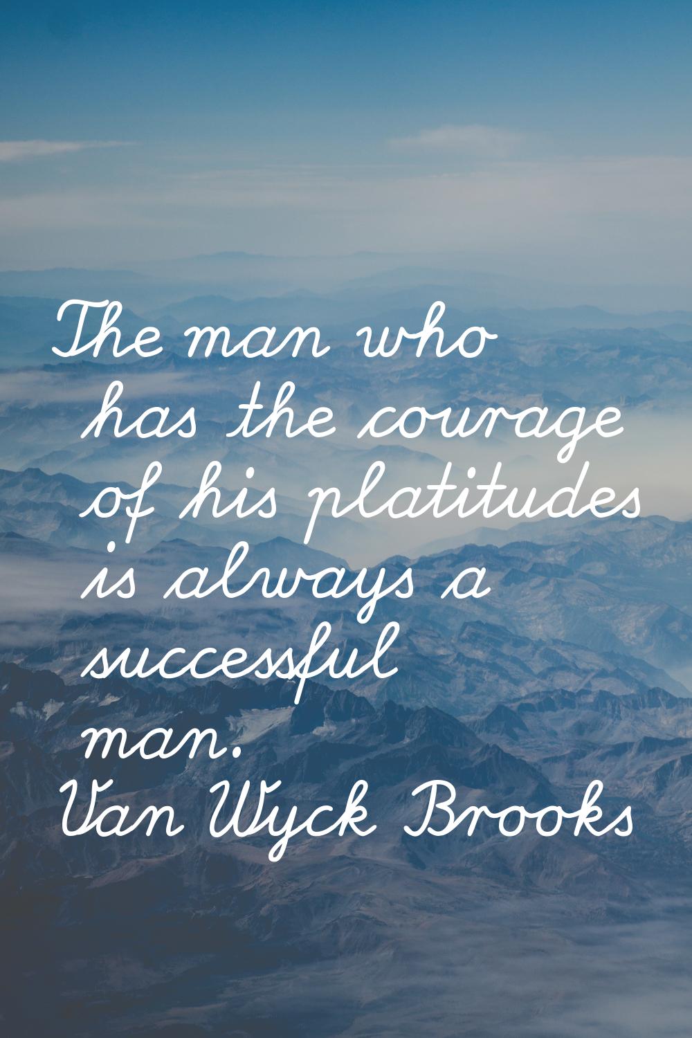 The man who has the courage of his platitudes is always a successful man.