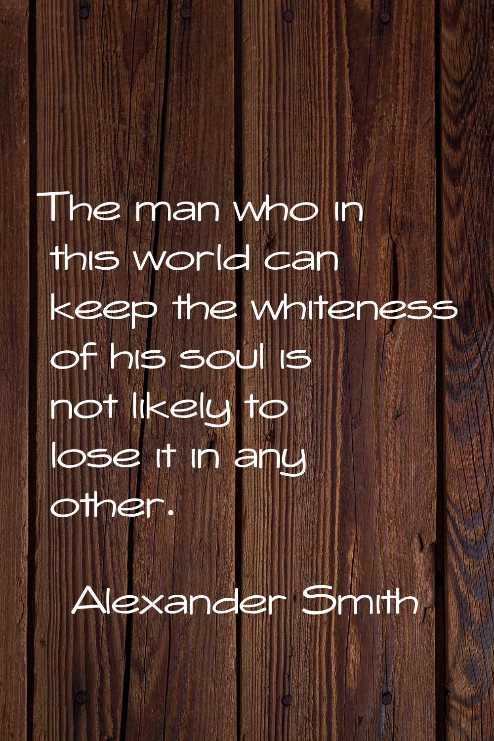 The man who in this world can keep the whiteness of his soul is not likely to lose it in any other.