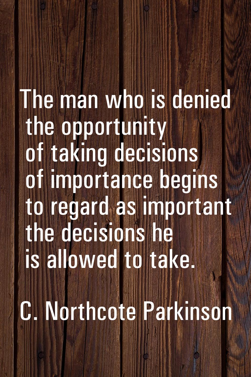 The man who is denied the opportunity of taking decisions of importance begins to regard as importa